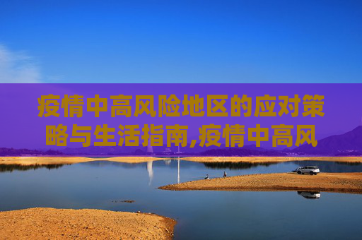 疫情中高风险地区的应对策略与生活指南,疫情中高风险地区