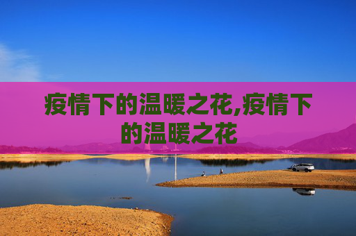 疫情下的温暖之花,疫情下的温暖之花
