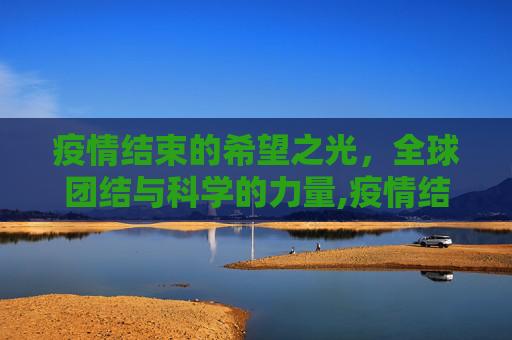 疫情结束的希望之光，全球团结与科学的力量,疫情结束的希望之光？