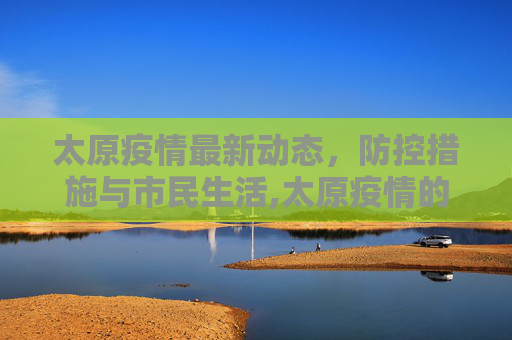 太原疫情最新动态，防控措施与市民生活,太原疫情的最新情况