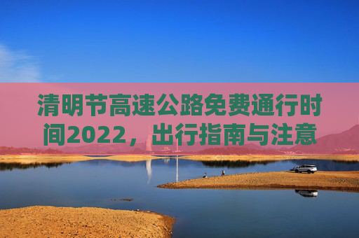 清明节高速公路免费通行时间2022，出行指南与注意事项,清明节高速公路免费通行时间2022