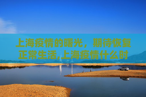上海疫情的曙光，期待恢复正常生活,上海疫情什么时候结束恢复正常