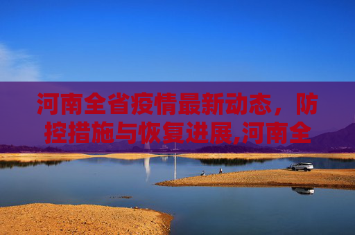河南全省疫情最新动态，防控措施与恢复进展,河南全省疫情最新消息