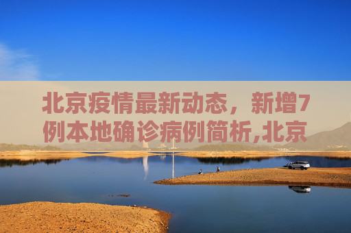 北京疫情最新动态，新增7例本地确诊病例简析,北京新增7例本地确诊病例的简单介绍