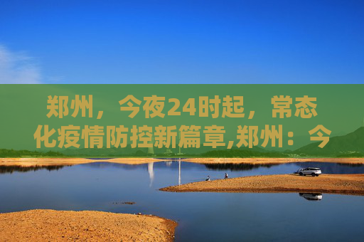 郑州，今夜24时起，常态化疫情防控新篇章,郑州：今晚24时转入常态化疫情防控