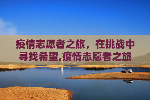 疫情志愿者之旅，在挑战中寻找希望,疫情志愿者之旅