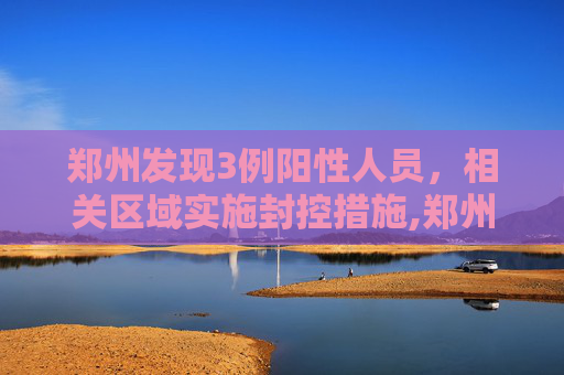 郑州发现3例阳性人员，相关区域实施封控措施,郑州发现3例阳性人员相关区域封控