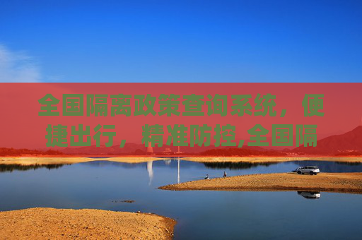 全国隔离政策查询系统，便捷出行，精准防控,全国隔离政策查询系统