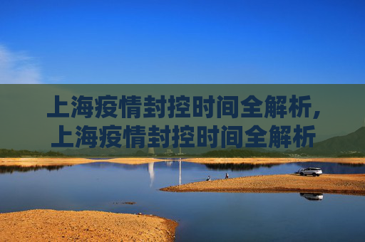 上海疫情封控时间全解析,上海疫情封控时间全解析