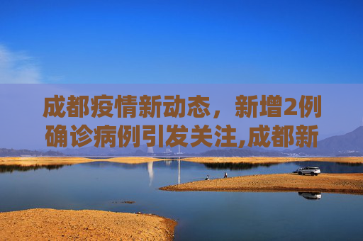 成都疫情新动态，新增2例确诊病例引发关注,成都新增2例确诊