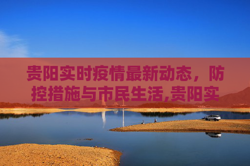 贵阳实时疫情最新动态，防控措施与市民生活,贵阳实时疫情最新
