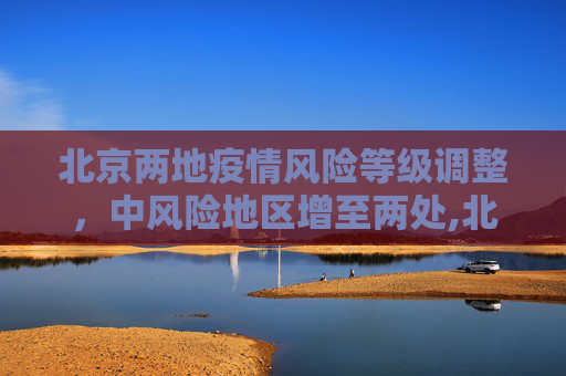 北京两地疫情风险等级调整，中风险地区增至两处,北京两地升为中风险