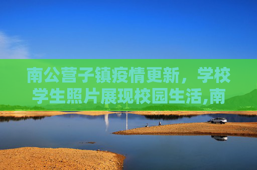 南公营子镇疫情更新，学校学生照片展现校园生活,南公营子镇最新疫情:南公营子学校学生照片