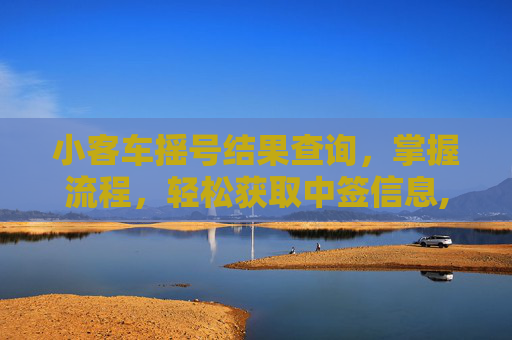 小客车摇号结果查询，掌握流程，轻松获取中签信息,小客车摇号结果查询