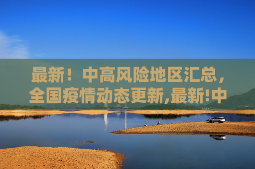 最新！中高风险地区汇总，全国疫情动态更新,最新!中高风险地区汇总