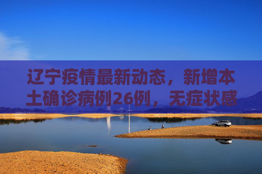 辽宁疫情最新动态，新增本土确诊病例26例，无症状感染者53例,辽宁新增本土确诊26例无症状53例