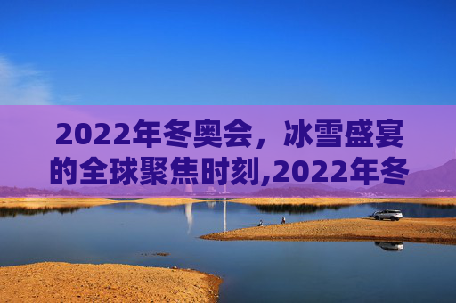 2022年冬奥会，冰雪盛宴的全球聚焦时刻,2022年冬奥会时间