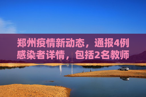 郑州疫情新动态，通报4例感染者详情，包括2名教师,郑州通报4例感染者详情:含2名教师