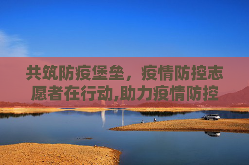共筑防疫堡垒，疫情防控志愿者在行动,助力疫情防控志愿者在行动