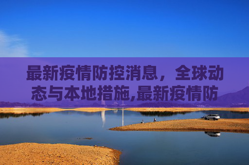 最新疫情防控消息，全球动态与本地措施,最新疫情防控消息
