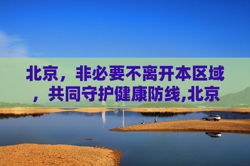 北京，非必要不离开本区域，共同守护健康防线,北京:倡导非必要不离开本区域