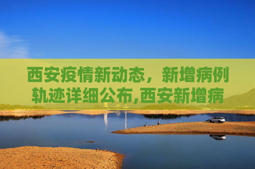 西安疫情新动态，新增病例轨迹详细公布,西安新增病例轨迹公布