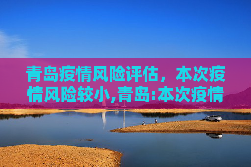 青岛疫情风险评估，本次疫情风险较小,青岛:本次疫情风险较小
