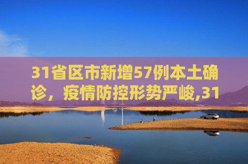 31省区市新增57例本土确诊，疫情防控形势严峻,31省区市新增57例本土确诊