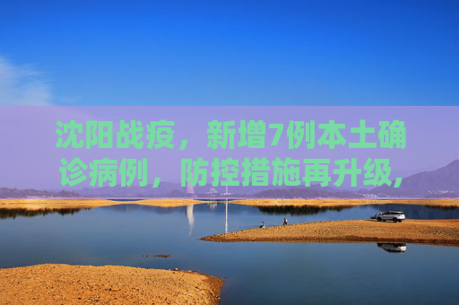 沈阳战疫，新增7例本土确诊病例，防控措施再升级,沈阳新增7例本土确诊病例