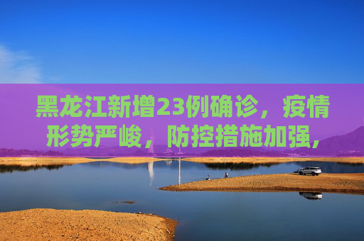 黑龙江新增23例确诊，疫情形势严峻，防控措施加强,黑龙江新增23例确诊