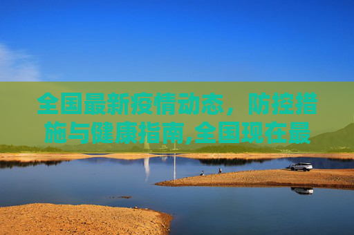 全国最新疫情动态，防控措施与健康指南,全国现在最新疫情