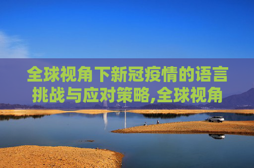 全球视角下新冠疫情的语言挑战与应对策略,全球视角下的新冠疫情语言挑战与应对策略
