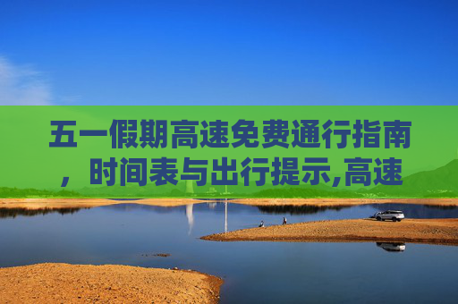 五一假期高速免费通行指南，时间表与出行提示,高速五一免费时间表