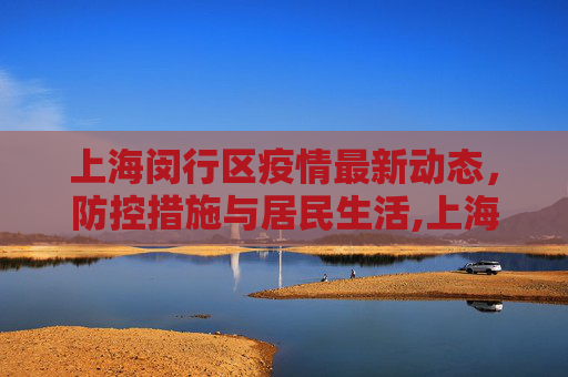 上海闵行区疫情最新动态，防控措施与居民生活,上海闵行区疫情最新消息