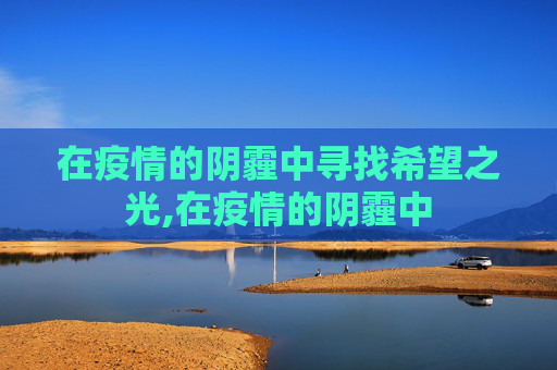 在疫情的阴霾中寻找希望之光,在疫情的阴霾中