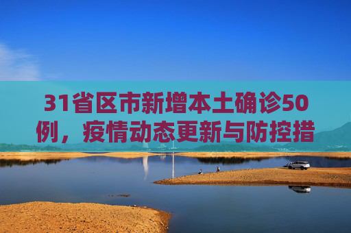 31省区市新增本土确诊50例，疫情动态更新与防控措施加强,31省区市新增本土确诊50例