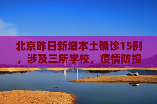 北京昨日新增本土确诊15例，涉及三所学校，疫情防控形势严峻,北京昨增本土确诊15例涉3所学校