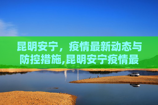 昆明安宁，疫情最新动态与防控措施,昆明安宁疫情最新