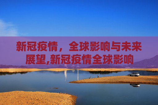 新冠疫情，全球影响与未来展望,新冠疫情全球影响