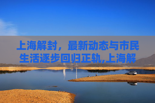 上海解封，最新动态与市民生活逐步回归正轨,上海解封最新消息