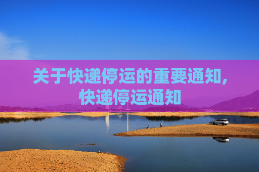 关于快递停运的重要通知,快递停运通知