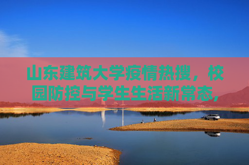 山东建筑大学疫情热搜，校园防控与学生生活新常态,山东建筑大学疫情热搜