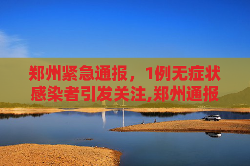 郑州紧急通报，1例无症状感染者引发关注,郑州通报1例无症状感染者