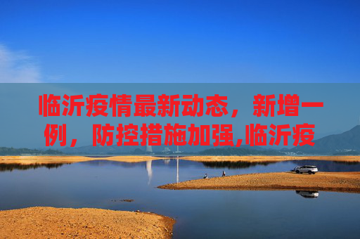 临沂疫情最新动态，新增一例，防控措施加强,临沂疫情最新消息新增一例