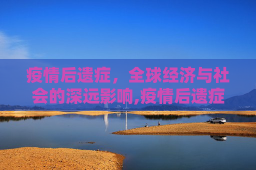 疫情后遗症，全球经济与社会的深远影响,疫情后遗症