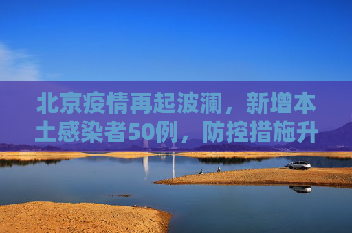 北京疫情再起波澜，新增本土感染者50例，防控措施升级,北京新增本土感染者50例