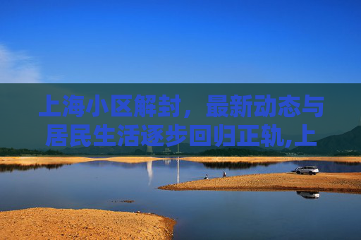 上海小区解封，最新动态与居民生活逐步回归正轨,上海小区解封最新消息