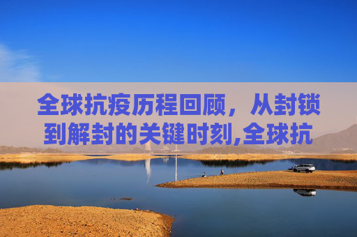 全球抗疫历程回顾，从封锁到解封的关键时刻,全球抗疫历程与解封时刻回顾