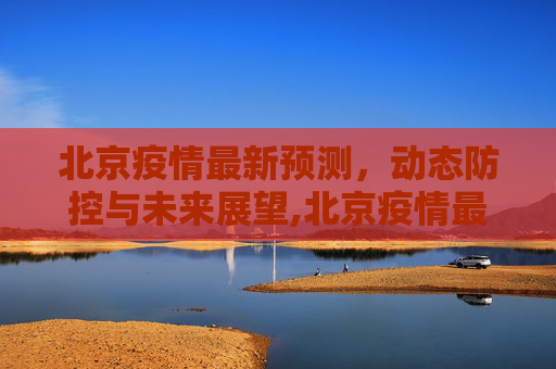 北京疫情最新预测，动态防控与未来展望,北京疫情最新预测