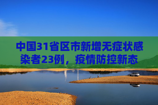 中国31省区市新增无症状感染者23例，疫情防控新态势,31省区市新增无症状感染者23例